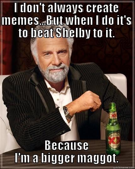 Maggot Meme - I DON'T ALWAYS CREATE MEMES...BUT WHEN I DO IT'S TO BEAT SHELBY TO IT. BECAUSE I'M A BIGGER MAGGOT. The Most Interesting Man In The World