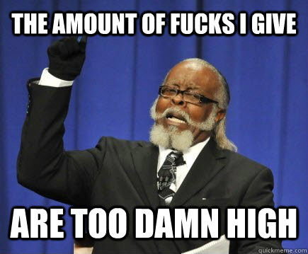 The Amount of fucks I give are too damn high  Too Damn High