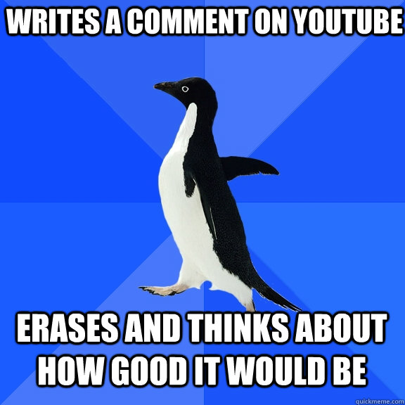 writes a comment on youtube erases and thinks about how good it would be  Socially Awkward Penguin