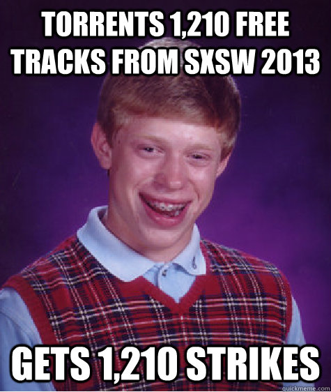 TORRENTS 1,210 FREE TRACKS FROM SXSW 2013 GETS 1,210 STRIKES - TORRENTS 1,210 FREE TRACKS FROM SXSW 2013 GETS 1,210 STRIKES  Bad Luck Brian