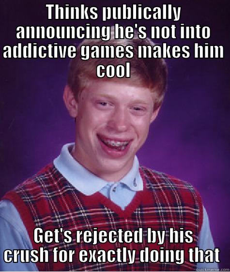 THINKS PUBLICALLY ANNOUNCING HE'S NOT INTO ADDICTIVE GAMES MAKES HIM COOL GET'S REJECTED BY HIS CRUSH FOR EXACTLY DOING THAT  Bad Luck Brian