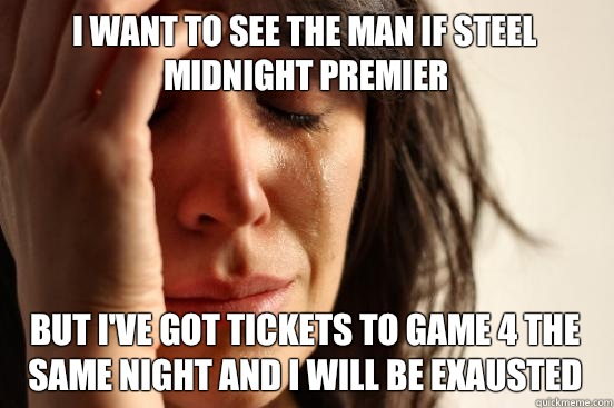 I want to see the Man if Steel midnight premier But I've got tickets to game 4 the same night and i will be exausted  First World Problems