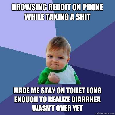 Browsing reddit on phone while taking a shit Made me stay on toilet long enough to realize diarrhea wasn't over yet - Browsing reddit on phone while taking a shit Made me stay on toilet long enough to realize diarrhea wasn't over yet  Success Kid