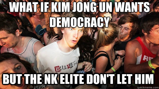 What if Kim Jong UN wants democracy but the NK elite don't let him  Sudden Clarity Clarence