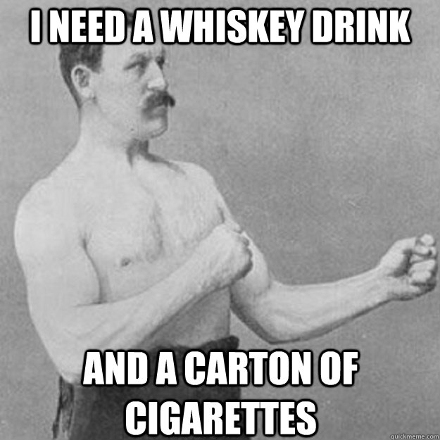 I need a Whiskey Drink And a Carton Of Cigarettes - I need a Whiskey Drink And a Carton Of Cigarettes  overly manly man