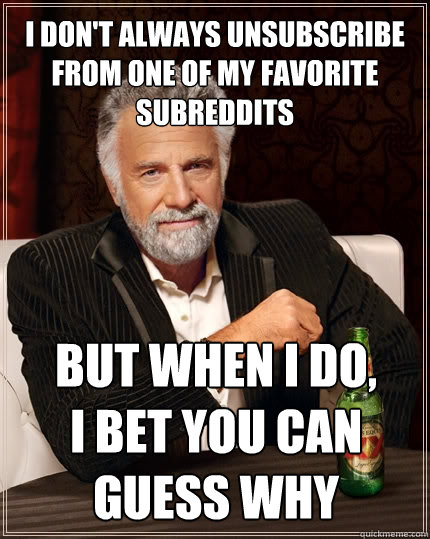 I don't always unsubscribe from one of my favorite subreddits but when i do,
i bet you can guess why  The Most Interesting Man In The World
