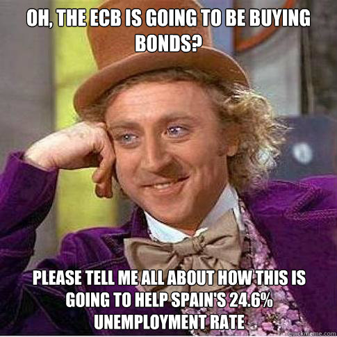 Oh, the Ecb is going to be buying bonds? Please tell me all about how this is going to help spain's 24.6% unemployment rate  Condescending Willy Wonka
