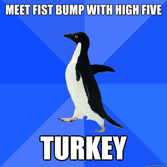 meet fist bump with high five turkey - meet fist bump with high five turkey  Socially Awkward Penguin