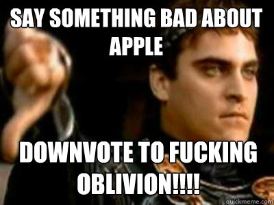 Say something bad about apple DOWNVOTE to fucking oblivion!!!!  Downvoting Roman