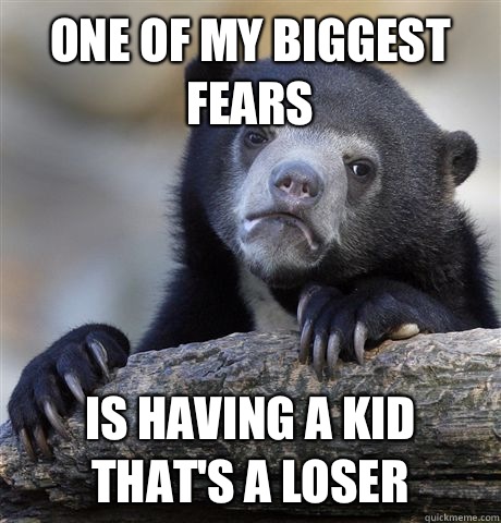 One of my biggest fears Is having a kid that's a loser  Confession Bear