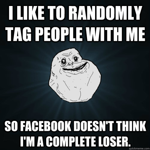 I like to randomly tag people with me so Facebook doesn't think I'm a complete loser. - I like to randomly tag people with me so Facebook doesn't think I'm a complete loser.  Forever Alone