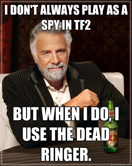 I don't always play as a spy in TF2 But when I do, I use the Dead Ringer.  The Most Interesting Man In The World