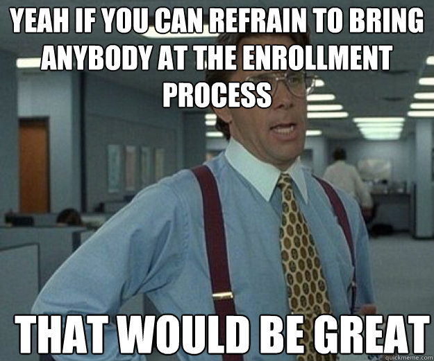 YEAH IF YOU CAN REFRAIN TO BRING ANYBODY AT THE ENROLLMENT PROCESS THAT WOULD BE GREAT  that would be great