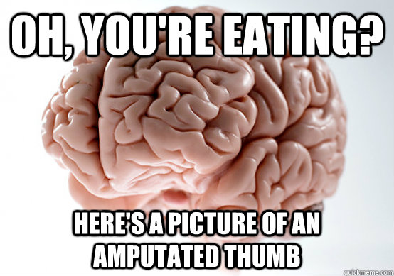 Oh, you're eating? Here's a picture of an amputated thumb  Scumbag Brain I almost puked