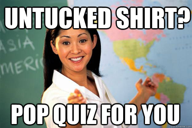 untucked shirt? pop quiz for you  Unhelpful High School Teacher