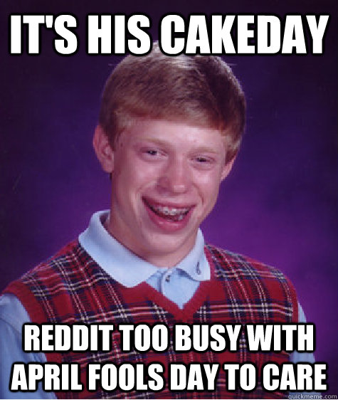 It's his cakeday Reddit too busy with april fools day to care - It's his cakeday Reddit too busy with april fools day to care  Bad Luck Brian