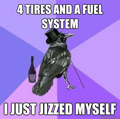 4 Tires and a fuel system I just jizzed myself  Rich Raven