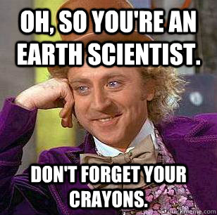Oh, so you're an Earth scientist. don't forget your crayons. - Oh, so you're an Earth scientist. don't forget your crayons.  Condescending Wonka