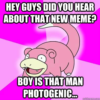 Hey guys did you hear about that new meme? Boy is that man photogenic...  Slowpoke