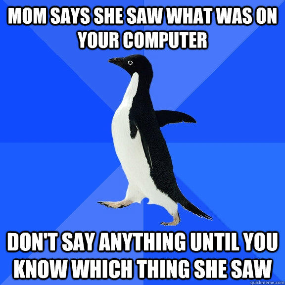 mom says she saw what was on your computer don't say anything until you know which thing she saw  Socially Awkward Penguin