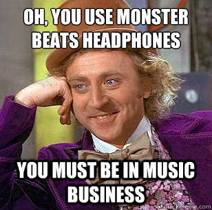 oh, You use Monster beats headphones You must be in music business - oh, You use Monster beats headphones You must be in music business  Condescending Wonka