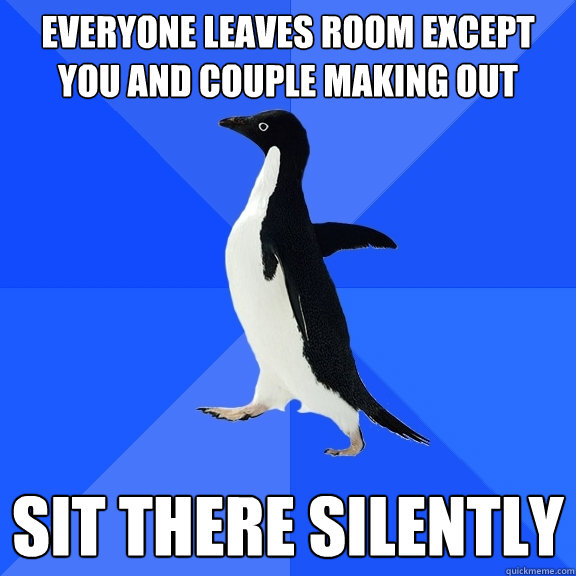 Everyone leaves room except you and couple making out sit there silently  Socially Awkward Penguin