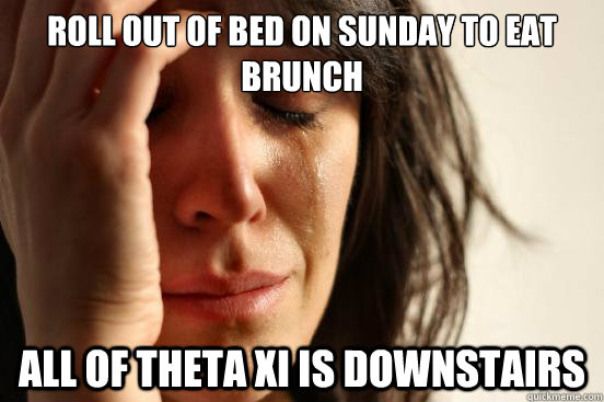 roll out of bed on sunday to eat brunch all of theta xi is downstairs  First World Problems