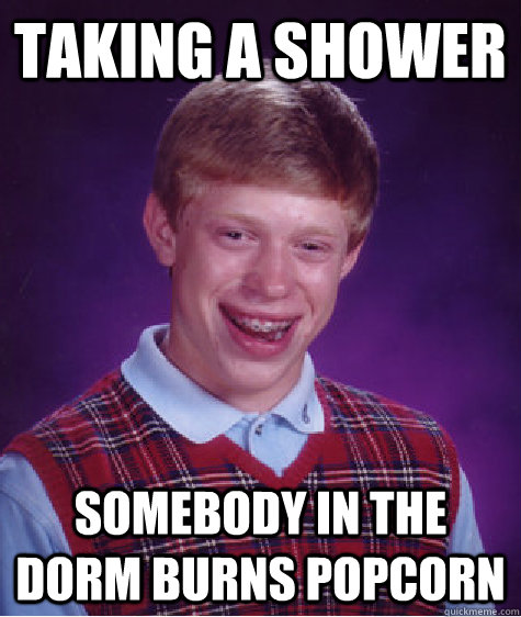 taking a shower somebody in the dorm burns popcorn  Bad Luck Brian