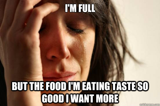 I'm Full  but the food I'm eating taste so good I want more   First World Problems