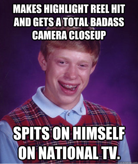 makes highlight reel hit and gets a total badass camera closeup spits on himself on national TV.  - makes highlight reel hit and gets a total badass camera closeup spits on himself on national TV.   Bad Luck Brian
