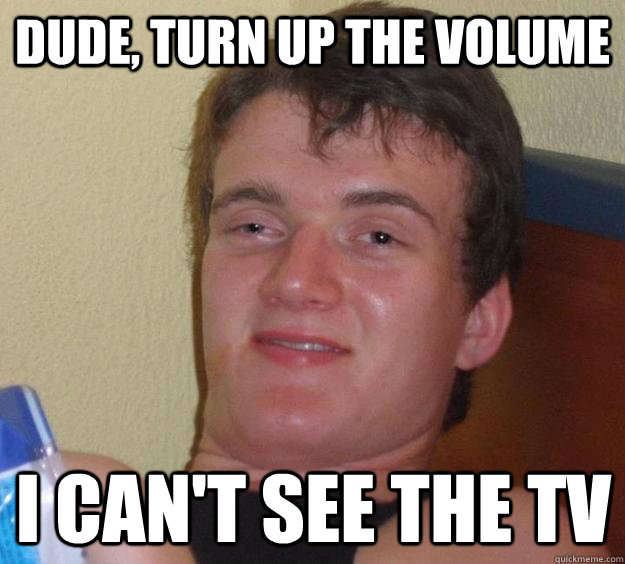 Dude, turn up the volume I can't see the tv  10 Guy