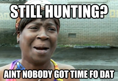 Still Hunting? aint nobody got time fo dat  aint nobody got time