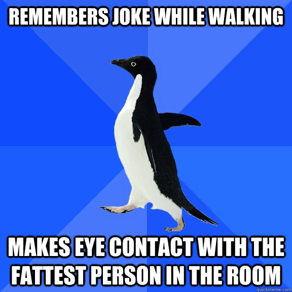 Remembers joke while walking   Makes Eye contact with the fattest person in the room  Socially Awkward Penguin