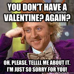 You Don't Have A Valentine? Again? Oh, please, TELLLL Me About It. I'm just so sorry for you!  Condescending Wonka