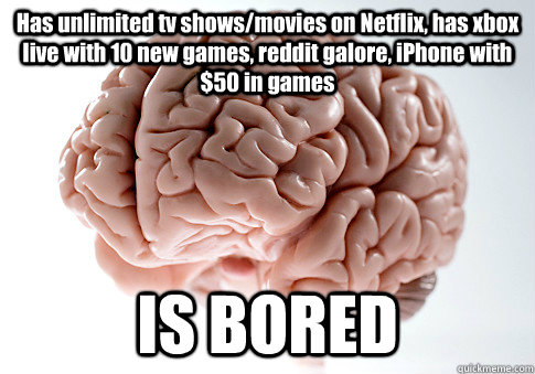 Has unlimited tv shows/movies on Netflix, has xbox live with 10 new games, reddit galore, iPhone with $50 in games IS BORED  Scumbag Brain