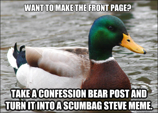 Want to make the front page? Take a Confession Bear post and turn it into a Scumbag Steve meme.  Actual Advice Mallard