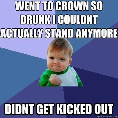 Went to crown so drunk i couldnt actually stand anymore didnt get kicked out  Success Kid