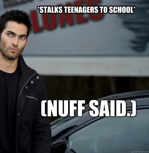 *Stalks teenagers to school* (Nuff said.)  