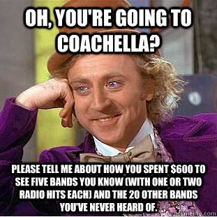 Oh, you're going to coachella? Please tell me about how you spent $600 to see five bands you know (with one or two radio hits each) and the 20 other bands you've never heard of.  Creepy Wonka