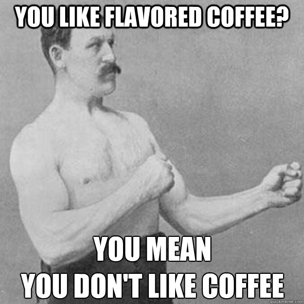 you like flavored coffee? you mean
you don't like coffee  overly manly man