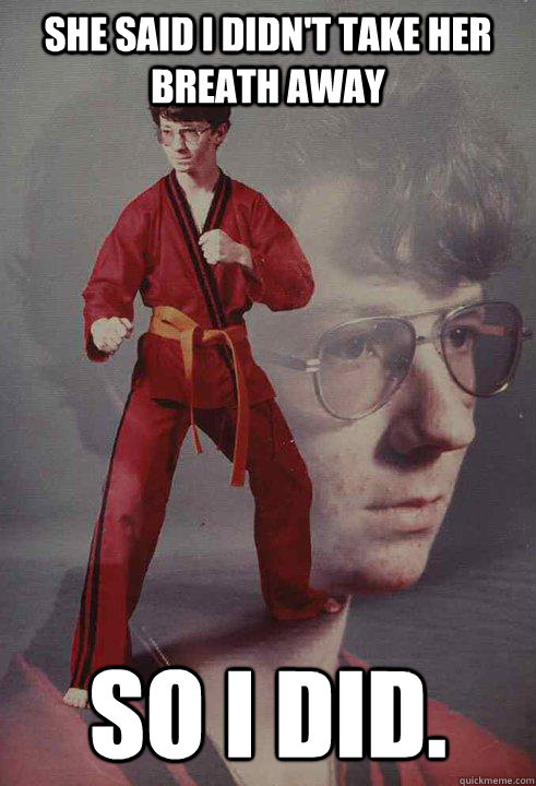 She said I didn't take her breath away So i did.  Karate Kyle