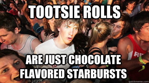Tootsie Rolls are just chocolate flavored starbursts  Sudden Clarity Clarence