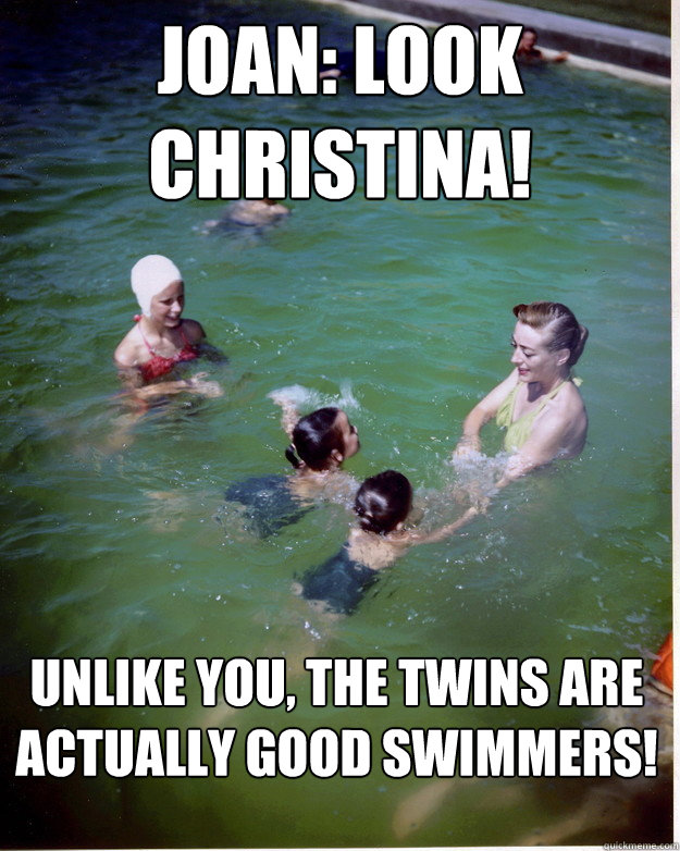 Joan: Look christina! Unlike you, the twins are actually good swimmers!   Bitchy Joan Crawford