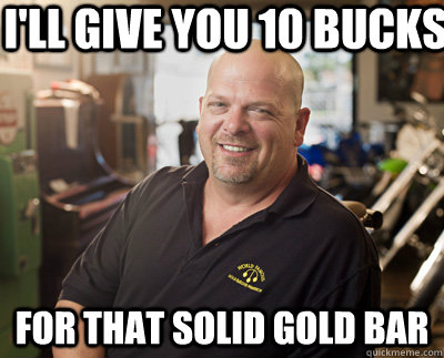 I'll give you 10 bucks For that solid gold bar - I'll give you 10 bucks For that solid gold bar  Pawn Stars