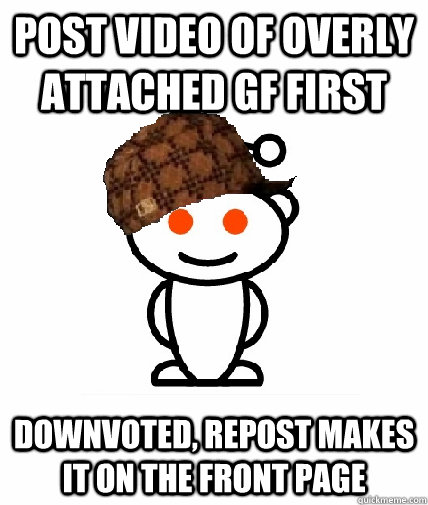 Post video of overly attached gf first downvoted, repost makes it on the front page  Scumbag Reddit