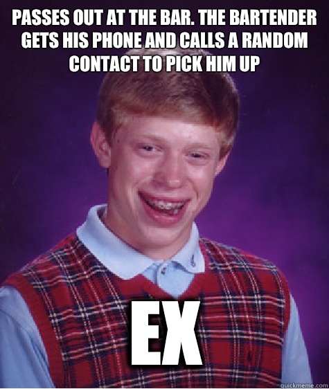Passes out at the bar. The bartender gets his phone and calls a random contact to pick him up Ex  Bad Luck Brian