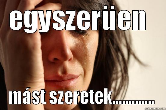 EGYSZERÜEN  MÁST SZERETEK............. First World Problems