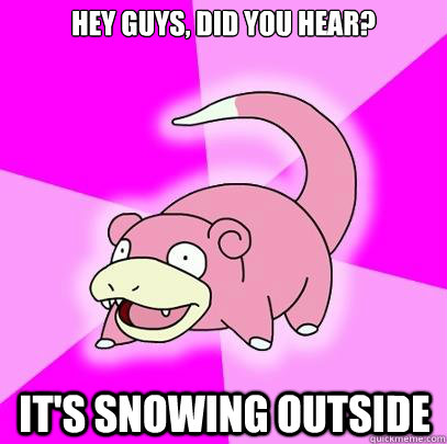 Hey guys, did you hear? It's snowing outside  Slowpoke