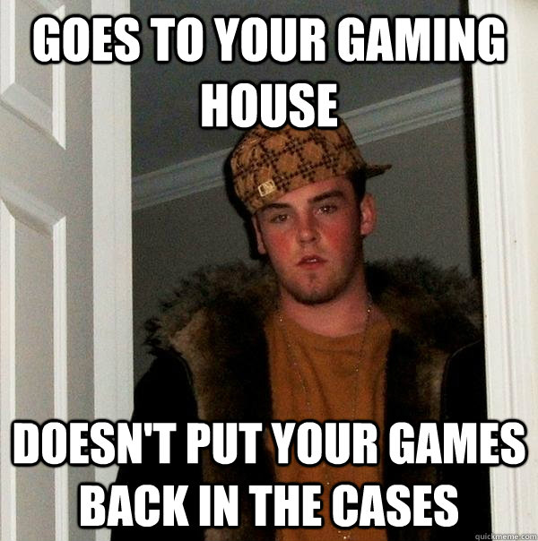 Goes to your gaming house doesn't put your games back in the cases  Scumbag Steve