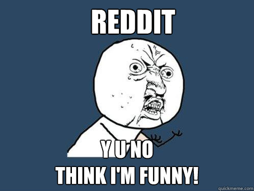 Reddit y u no 
Think I'm funny!   Y U No